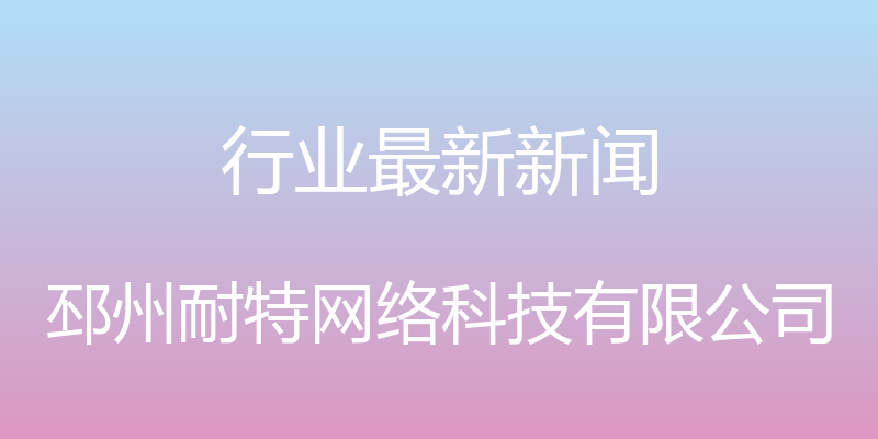 行业最新新闻 - 邳州耐特网络科技有限公司